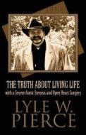 The Truth About Living Life With A Severe Aortic Stenosis And Open Heart Surgery di Lyle W Pierce edito da America Star Books