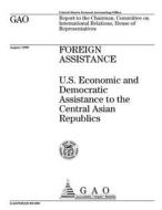 Foreign Assistance: U.S. Economic and Democratic Assistance to the Central Asian Republics di United States General Acco Office (Gao) edito da Createspace Independent Publishing Platform