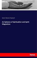 An Epitome of Spiritualism and Spirit Magnetism di Aaron Stevens Hayward edito da hansebooks