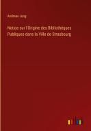 Notice sur l'Origine des Bibliothéques Publiques dans la Ville de Strasbourg di Andreas Jung edito da Outlook Verlag