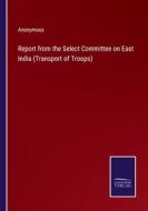 Report from the Select Committee on East India (Transport of Troops) di Anonymous edito da Salzwasser-Verlag