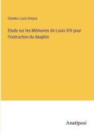 Etude sur les Mémoires de Louis XIV pour l'instruction du dauphin di Charles Louis Dreyss edito da Anatiposi Verlag