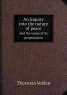 An Inquiry Into The Nature Of Peace And The Terms Of Its Perpetuation di Thorstein Veblen edito da Book On Demand Ltd.