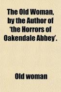The Old Woman, By The Author Of 'the Horrors Of Oakendale Abbey'. di Old Woman edito da General Books Llc