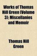 Works Of Thomas Hill Green (volume 3); Miscellanies And Memoir di Thomas Hill Green edito da General Books Llc