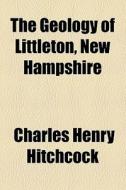 The Geology Of Littleton, New Hampshire di Charles Henry Hitchcock edito da General Books Llc