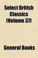 Select British Classics (volume 37) di Unknown Author, Books Group edito da General Books Llc