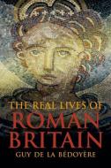 The Real Lives of Roman Britain di Guy de la Bedoyere edito da Yale University Press