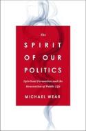 The Spirit Of Our Politics di Michael R. Wear edito da Zondervan