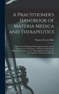 A Practitioner's Handbook of Materia Medica and Therapeutics: Based Upon Established Physiological Actions and the Indications in Small Doses. to Whic di Thomas Stewart Blair edito da LEGARE STREET PR