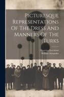 Picturesque Representations Of The Dress And Manners Of The Turks di Octavian Dalvimart, William Alexander edito da LEGARE STREET PR