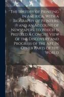 The History of Printing in America, With a Biography of Printers, and an Account of Newspapers. to Which Is Prefixed a Concise View of the Discovery a di Anonymous edito da LEGARE STREET PR