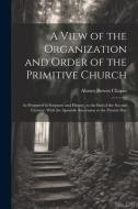 A View of the Organization and Order of the Primitive Church di Alonzo Bowen Chapin edito da LEGARE STREET PR