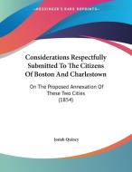 Considerations Respectfully Submitted to the Citizens of Boston and Charlestown: On the Proposed Annexation of These Two Cities (1854) di Josiah Quincy edito da Kessinger Publishing