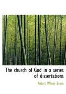 The Church Of God In A Series Of Dissertations di Robert Wilson Evans edito da Bibliolife