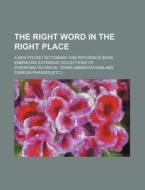 The Right Word in the Right Place; A New Pocket Dictionary and Reference Book Embracing Extensive Collections of Synonyms, Technical Terms, Abbreviati di Books Group edito da Rarebooksclub.com