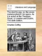 The Devil To Pay; Or, The Wives Metamorphos'd. An Opera. As It Is Acted At The Theatres-royal, In London And Dublin. The Sixth Edition di Charles Coffey edito da Gale Ecco, Print Editions