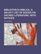 Bibliotheca Biblica, A Select List Of Bo di William Orme edito da Rarebooksclub.com