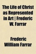 The Life Of Christ As Represented In Art | Frederic W. Farrar di Frederic William Farrar edito da General Books Llc