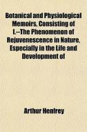 Botanical And Physiological Memoirs, Consisting Of I.--the Phenomenon Of Rejuvenescence In Nature, Especially In The Life And Development Of di Arthur Henfrey edito da General Books Llc