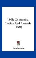 Idylls of Arcadia: Lucius and Amanda (1901) di John Freeman edito da Kessinger Publishing
