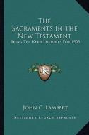 The Sacraments in the New Testament: Being the Kerr Lectures for 1903 di John C. Lambert edito da Kessinger Publishing