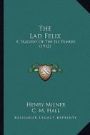 The Lad Felix the Lad Felix: A Tragedy of the Ne Temere (1912) a Tragedy of the Ne Temere (1912) di Henry Milner edito da Kessinger Publishing