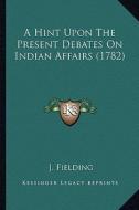 A Hint Upon the Present Debates on Indian Affairs (1782) di J. Fielding edito da Kessinger Publishing