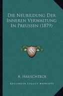 Die Neubildung Der Inneren Verwaltung in Preussen (1879) di A. Hauschteck edito da Kessinger Publishing