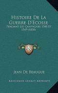 Histoire de La Guerre D'Ecosse: Pendant Les Campagnes 1548 Et 1549 (1830) di Jean De Beaugue edito da Kessinger Publishing