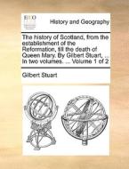 The History Of Scotland, From The Establishment Of The Reformation, Till The Death Of Queen Mary. By Gilbert Stuart, ... In Two Volumes. ... Volume 1  di Gilbert Stuart edito da Gale Ecco, Print Editions
