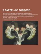 A Paper; Treating Of The Rise, Progress, Pleasures, And Advantages Of Smoking. With Anecdotes Of Distinguished Smokers, Mems. On Pipes And Tobacco-box di William Andrew Chatto edito da Theclassics.us
