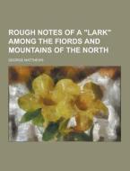 Rough Notes Of A "lark" Among The Fiords And Mountains Of The North di George Matthews edito da Theclassics.us