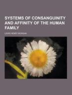 Systems Of Consanguinity And Affinity Of The Human Family di Lewis Henry Morgan edito da Theclassics.us
