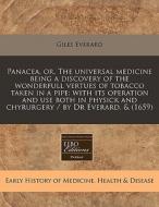 Panacea, Or, The Universal Medicine Being A Discovery Of The Wonderfull Vertues Of Tobacco Taken In A Pipe: With Its Operation And Use Both In Physick di Giles Everard edito da Eebo Editions, Proquest