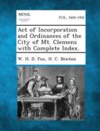 Act of Incorporation and Ordinances of the City of Mt. Clemens with Complete Index. di W. H. D. Fox, H. C. Benton edito da Gale, Making of Modern Law