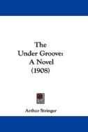 The Under Groove: A Novel (1908) di Arthur Stringer edito da Kessinger Publishing