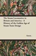 The Steam Locomotive in Britain and America - A History of the Golden Age of Steam Train Design di Anon. edito da Dick Press