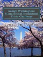 George Washington's Monumental Presidential Trivia Challenge: More Than 500 Questions about the 44 U.S. Presidents from Washington to Obama di Jonathan Ozanne edito da Createspace
