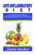 Anti-Inflammatory Diet: Your Ultimate Guide for Beginners to Healing Inflammation, Alleviating Pain and Restoring Physical Health with Easy to di Jamie Oncher edito da Createspace