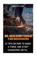 Blacksmithing for Beginners: 21 Tips on How to Make a Forge and Start Hammering Metal: (Blacksmithing, Blacksmith, How to Blacksmith, How to Blacks di Adam Stillman edito da Createspace