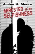 Arrested In Her Selfishness di Amber H Moore edito da America Star Books