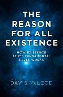 The Reason for All Existence: How Existence at Its Fundamental Level Works di Davis McLeod edito da JOHN HUNT PUB