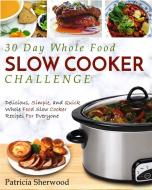 The 30 Day Whole Foods Slow Cooker Challenge di Patricia Sherwood edito da Fighting Dreams Productions INC