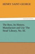 The Bow, Its History, Manufacture and Use 'The Strad' Library, No. III. di Henry Saint-George edito da TREDITION CLASSICS