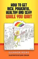 How to Get Rich, Powerful, Healthy and Sexy While You Wait di Eleanor Rowe edito da Norbu Publishing