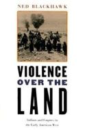 Violence Over the Land: Indians and Empires in the Early American West di Ned Blackhawk edito da HARVARD UNIV PR