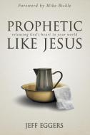 Prophetic Like Jesus: Releasing God's Heart to Your World di Jeff Eggers edito da DESTINY IMAGE INC