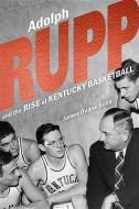 Adolph Rupp and the Rise of Kentucky Basketball di James Duane Bolin edito da University Press of Kentucky
