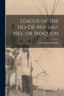 League of the Ho-dé-no-sau-nee, or Iroquois di Lewis Henry Morgan edito da LEGARE STREET PR